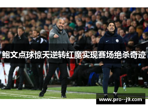 鲍文点球惊天逆转红魔实现赛场绝杀奇迹